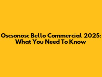 Oscsonosc Bello Commercial 2025: What You Need To Know