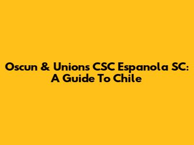 Oscun & Unions CSC Espanola SC: A Guide To Chile