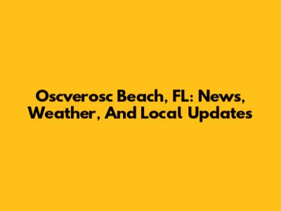 Oscverosc Beach, FL: News, Weather, And Local Updates