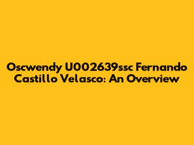 Oscwendy U002639ssc Fernando Castillo Velasco: An Overview