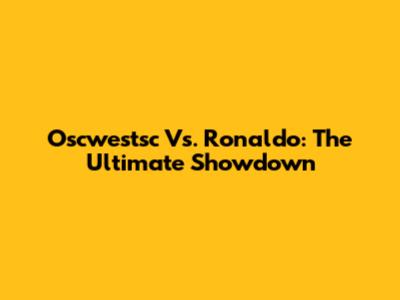 Oscwestsc Vs. Ronaldo: The Ultimate Showdown