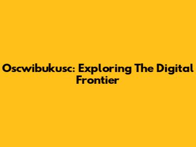 Oscwibukusc: Exploring The Digital Frontier