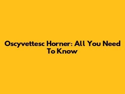 Oscyvettesc Horner: All You Need To Know