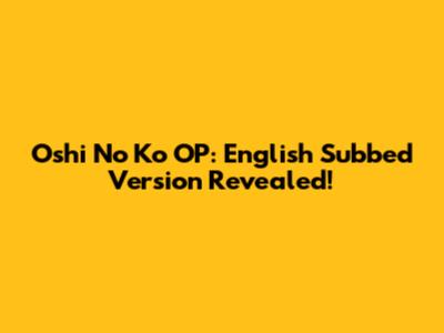 Oshi No Ko OP: English Subbed Version Revealed!