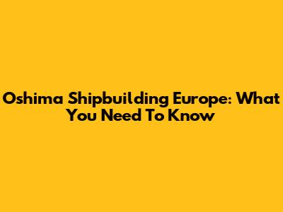 Oshima Shipbuilding Europe: What You Need To Know