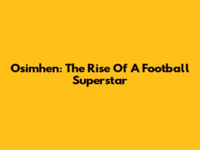 Osimhen: The Rise Of A Football Superstar