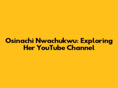 Osinachi Nwachukwu: Exploring Her YouTube Channel