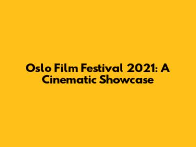 Oslo Film Festival 2021: A Cinematic Showcase