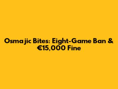 Osmajic Bites: Eight-Game Ban & €15,000 Fine