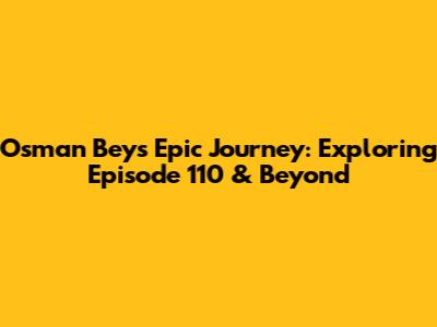 Osman Bey's Epic Journey: Exploring Episode 110 & Beyond