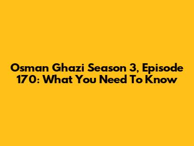 Osman Ghazi Season 3, Episode 170: What You Need To Know