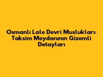 Osmanlı Lale Devri Muslukları: Taksim Meydanı'nın Gizemli Detayları