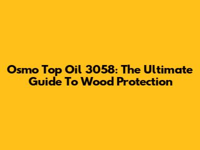 Osmo Top Oil 3058: The Ultimate Guide To Wood Protection