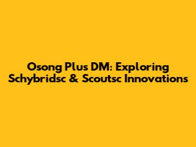 Osong Plus DM: Exploring Schybridsc & Scoutsc Innovations