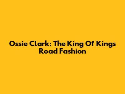 Ossie Clark: The King Of King's Road Fashion