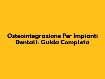 Osteointegrazione Per Impianti Dentali: Guida Completa