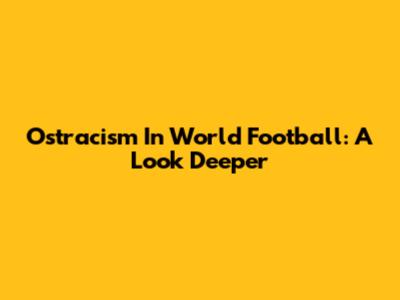 Ostracism In World Football: A Look Deeper