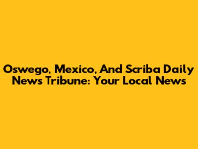 Oswego, Mexico, And Scriba Daily News Tribune: Your Local News