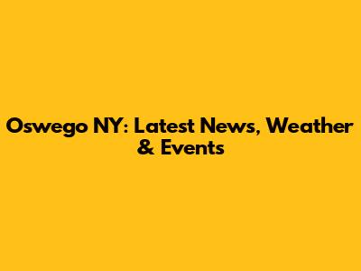 Oswego NY: Latest News, Weather & Events