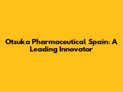 Otsuka Pharmaceutical Spain: A Leading Innovator