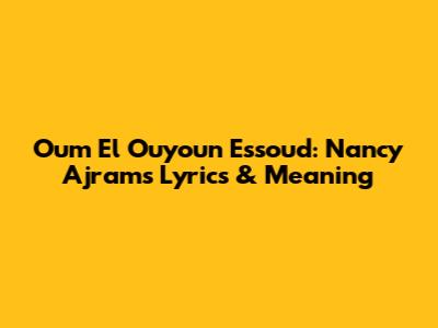 Oum El Ouyoun Essoud: Nancy Ajram's Lyrics & Meaning
