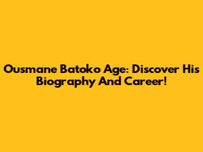 Ousmane Batoko Age: Discover His Biography And Career!