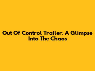 Out Of Control Trailer: A Glimpse Into The Chaos
