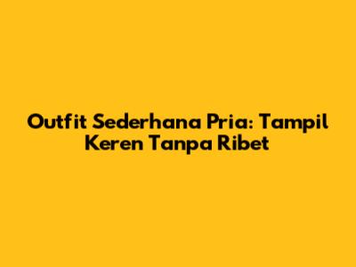 Outfit Sederhana Pria: Tampil Keren Tanpa Ribet