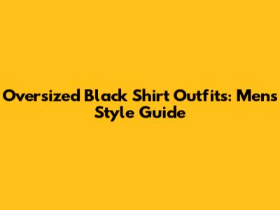Oversized Black Shirt Outfits: Men's Style Guide