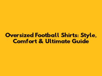 Oversized Football Shirts: Style, Comfort & Ultimate Guide