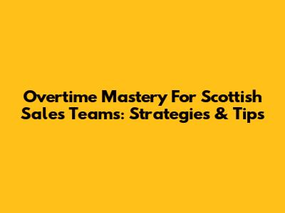 Overtime Mastery For Scottish Sales Teams: Strategies & Tips