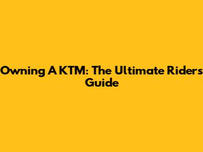 Owning A KTM: The Ultimate Rider's Guide
