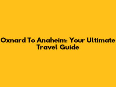 Oxnard To Anaheim: Your Ultimate Travel Guide