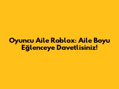 Oyuncu Aile Roblox: Aile Boyu Eğlenceye Davetlisiniz!