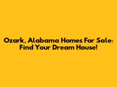 Ozark, Alabama Homes For Sale: Find Your Dream House!