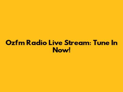 Ozfm Radio Live Stream: Tune In Now!