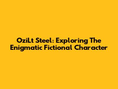 OziLt Steel: Exploring The Enigmatic Fictional Character