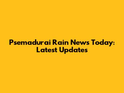P'semadurai Rain News Today: Latest Updates