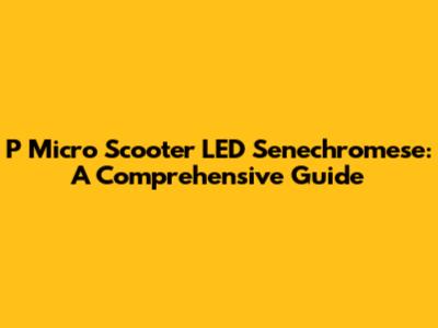 P Micro Scooter LED Senechromese: A Comprehensive Guide