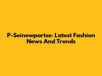 P-Seinewportse: Latest Fashion News And Trends