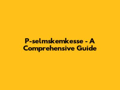 P-selmskemkesse - A Comprehensive Guide