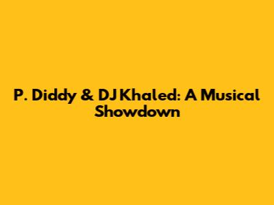 P. Diddy & DJ Khaled: A Musical Showdown