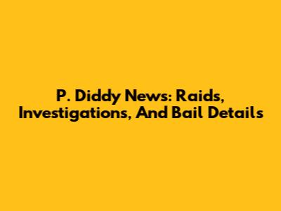 P. Diddy News: Raids, Investigations, And Bail Details