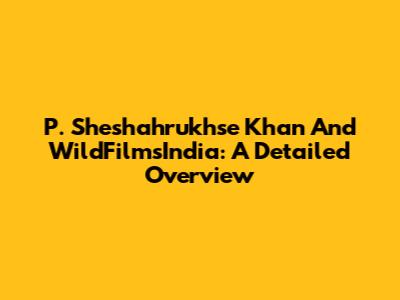P. Sheshahrukhse Khan And WildFilmsIndia: A Detailed Overview