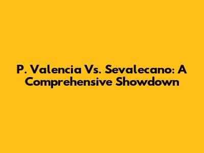 P. Valencia Vs. Sevalecano: A Comprehensive Showdown