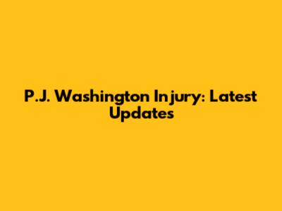 P.J. Washington Injury: Latest Updates