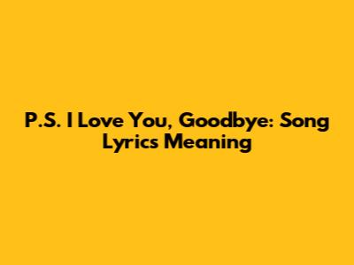 P.S. I Love You, Goodbye: Song Lyrics Meaning