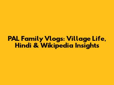 PAL Family Vlogs: Village Life, Hindi & Wikipedia Insights