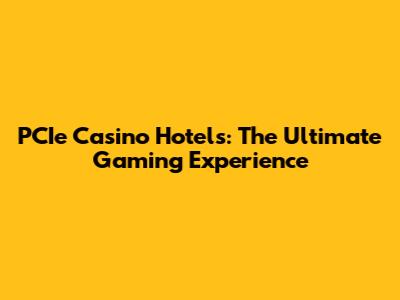 PCIe Casino Hotels: The Ultimate Gaming Experience