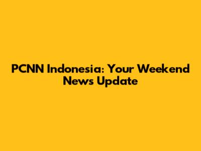 PCNN Indonesia: Your Weekend News Update